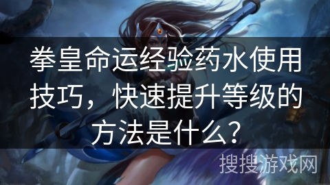 拳皇命运经验药水使用技巧，快速提升等级的方法是什么？