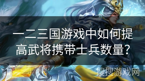 一二三国游戏中如何提高武将携带士兵数量？