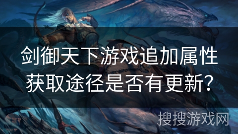 剑御天下游戏追加属性获取途径是否有更新？
