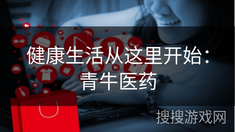 健康生活从这里开始：青牛医药
