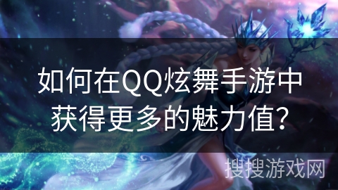 如何在QQ炫舞手游中获得更多的魅力值？