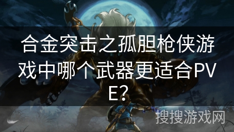 合金突击之孤胆枪侠游戏中哪个武器更适合PVE？