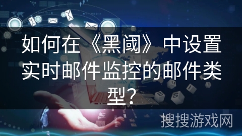 如何在《黑阈》中设置实时邮件监控的邮件类型？