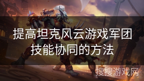 提高坦克风云游戏军团技能协同的方法