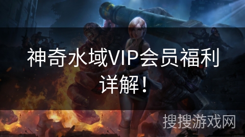 神奇水域VIP会员福利详解！