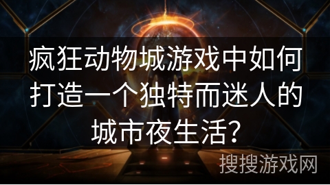 疯狂动物城游戏中如何打造一个独特而迷人的城市夜生活？