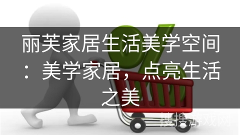 丽芙家居生活美学空间：美学家居，点亮生活之美