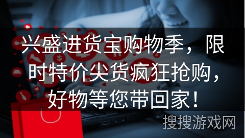 兴盛进货宝购物季，限时特价尖货疯狂抢购，好物等您带回家！