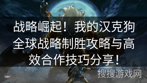 战略崛起！我的汉克狗全球战略制胜攻略与高效合作技巧分享！