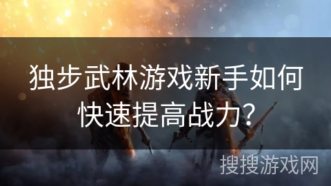 独步武林游戏新手如何快速提高战力？