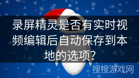 录屏精灵是否有实时视频编辑后自动保存到本地的选项？