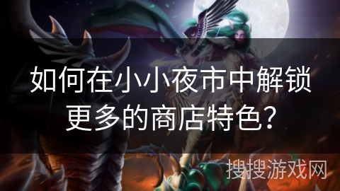 如何在小小夜市中解锁更多的商店特色？