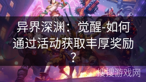 异界深渊：觉醒-如何通过活动获取丰厚奖励？
