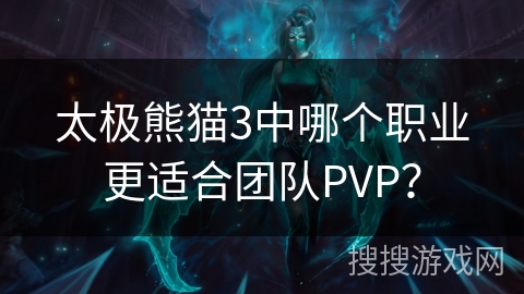 太极熊猫3中哪个职业更适合团队PVP？