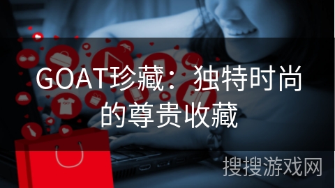 GOAT珍藏：独特时尚的尊贵收藏