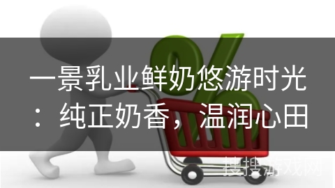 一景乳业鲜奶悠游时光：纯正奶香，温润心田