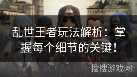 乱世王者玩法解析：掌握每个细节的关键！