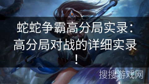 蛇蛇争霸高分局实录：高分局对战的详细实录！