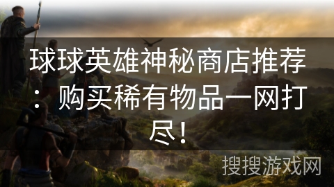 球球英雄神秘商店推荐：购买稀有物品一网打尽！