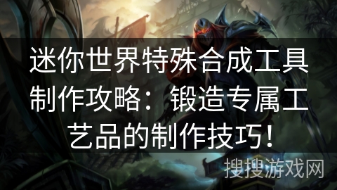 迷你世界特殊合成工具制作攻略：锻造专属工艺品的制作技巧！