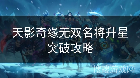 天影奇缘无双名将升星突破攻略 天影奇缘无双名将升星突破攻略