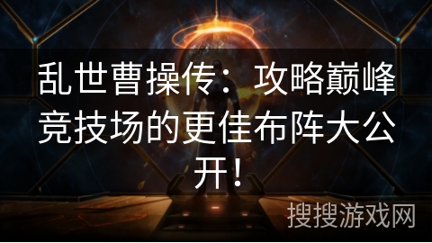 乱世曹操传：攻略巅峰竞技场的更佳布阵大公开！