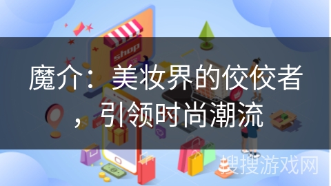 魔介：美妆界的佼佼者，引领时尚潮流