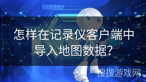 怎样在记录仪客户端中导入地图数据？