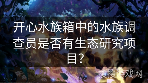 开心水族箱中的水族调查员是否有生态研究项目？