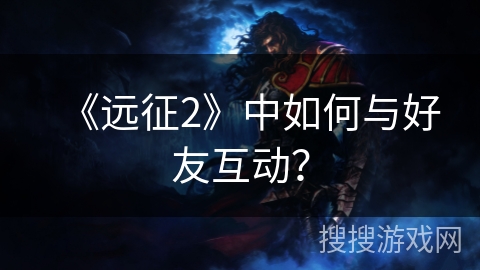 《远征2》中如何与好友互动？