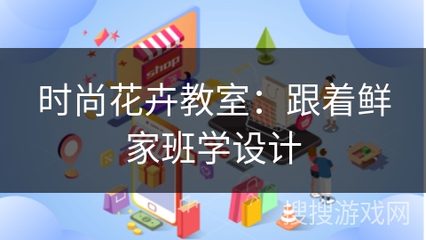 时尚花卉教室：跟着鲜家班学设计