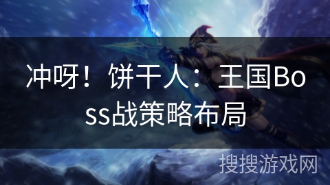 冲呀！饼干人：王国Boss战策略布局