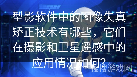 型影软件中的图像失真矫正技术有哪些，它们在摄影和卫星遥感中的应用情况如何？