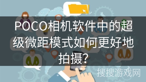 POCO相机软件中的超级微距模式如何更好地拍摄？