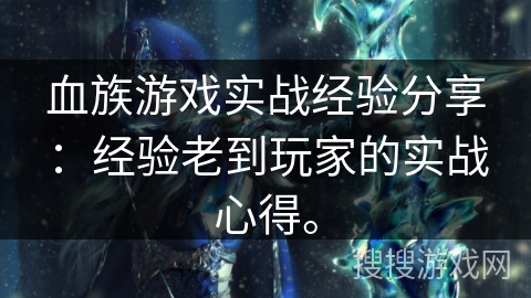 血族游戏实战经验分享：经验老到玩家的实战心得。