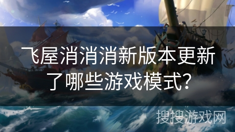 飞屋消消消新版本更新了哪些游戏模式？