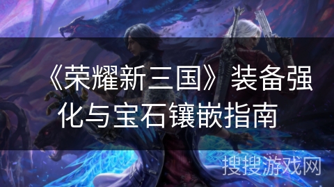 《荣耀新三国》装备强化与宝石镶嵌指南