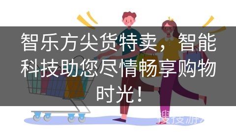 智乐方尖货特卖，智能科技助您尽情畅享购物时光！