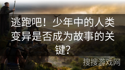 逃跑吧！少年中的人类变异是否成为故事的关键？