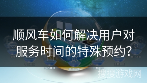 顺风车如何解决用户对服务时间的特殊预约？