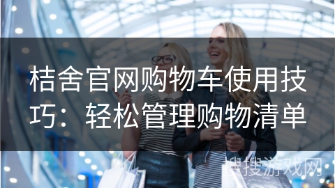 桔舍官网购物车使用技巧：轻松管理购物清单