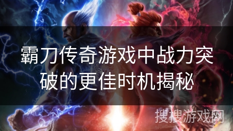 霸刀传奇游戏中战力突破的更佳时机揭秘