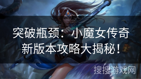 突破瓶颈：小魔女传奇新版本攻略大揭秘！