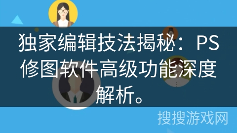 独家编辑技法揭秘：PS修图软件高级功能深度解析。