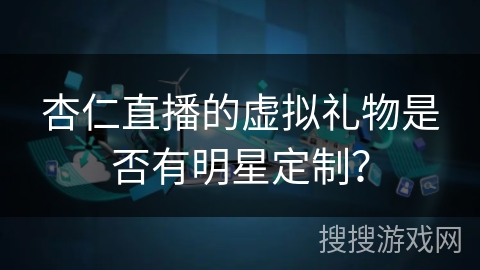 杏仁直播的虚拟礼物是否有明星定制？