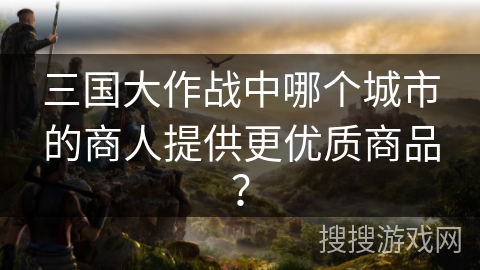 三国大作战中哪个城市的商人提供更优质商品？