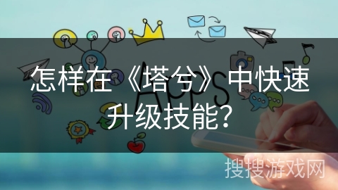 怎样在《塔兮》中快速升级技能？