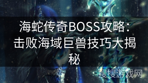 海蛇传奇BOSS攻略：击败海域巨兽技巧大揭秘
