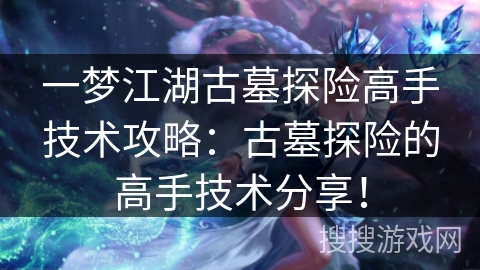 一梦江湖古墓探险高手技术攻略：古墓探险的高手技术分享！