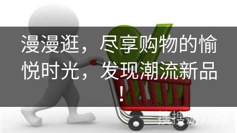 漫漫逛，尽享购物的愉悦时光，发现潮流新品！